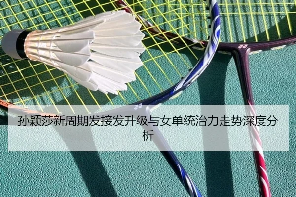 孙颖莎新周期发接发升级与女单统治力走势深度分析